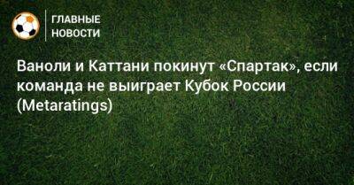 Ваноли и Каттани покинут «Спартак», если команда не выиграет Кубок России (Metaratings)
