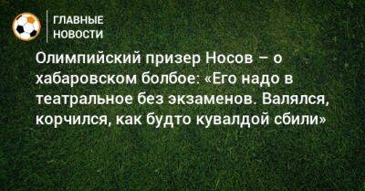 Олимпийский призер Носов – о хабаровском болбое: «Его надо в театральное без экзаменов. Валялся, корчился, как будто кувалдой сбили»