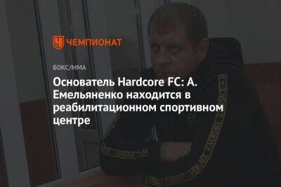 Основатель Hardcore FC: А. Емельяненко находится в реабилитационном спортивном центре