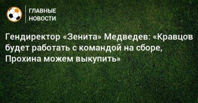Гендиректор «Зенита» Медведев: «Кравцов будет работать с командой на сборе, Прохина можем выкупить»