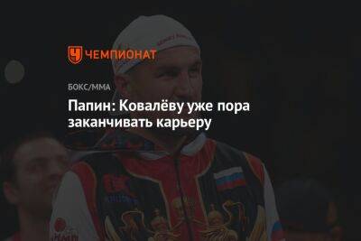 Папин: Ковалёву уже пора заканчивать карьеру
