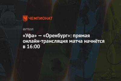 «Уфа» — «Оренбург»: прямая онлайн-трансляция матча начнётся в 16:00