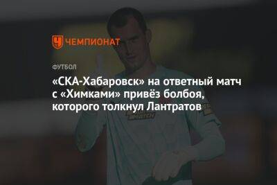 «СКА-Хабаровск» на ответный матч с «Химками» привёз болбоя, которого толкнул Лантратов