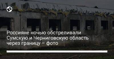 Россияне ночью обстреливали Сумскую и Черниговскую области через границу – фото