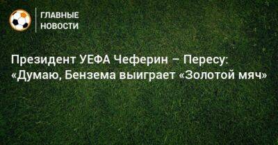 Президент УЕФА Чеферин – Пересу: «Думаю, Бензема выиграет «Золотой мяч»