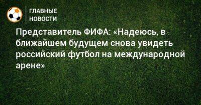 Представитель ФИФА: «Надеюсь, в ближайшем будущем снова увидеть российский футбол на международной арене»
