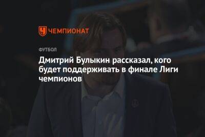 Дмитрий Булыкин рассказал, кого будет поддерживать в финале Лиги чемпионов
