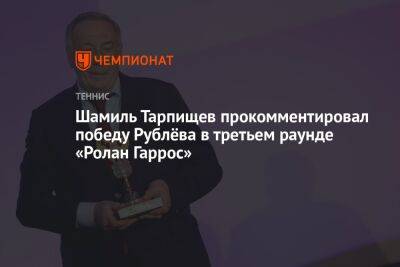 Шамиль Тарпищев прокомментировал победу Рублёва в третьем раунде «Ролан Гаррос»