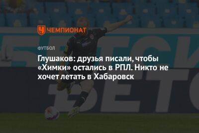 Глушаков: друзья писали, чтобы «Химки» остались в РПЛ. Никто не хочет летать в Хабаровск