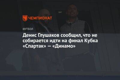 Денис Глушаков сообщил, что не собирается идти на финал Кубка «Спартак» — «Динамо»