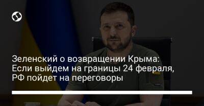Зеленский о возвращении Крыма: Если выйдем на границы 24 февраля, РФ пойдет на переговоры