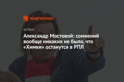 Александр Мостовой: сомнений вообще никаких не было, что «Химки» останутся в РПЛ