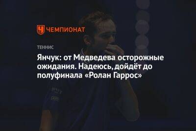 Янчук: от Медведева осторожные ожидания. Надеюсь, дойдёт до полуфинала «Ролан Гаррос»