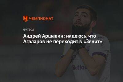 Андрей Аршавин: надеюсь, что Агаларов не переходит в «Зенит»