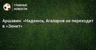 Аршавин: «Надеюсь, Агаларов не переходит в «Зенит»