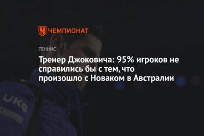 Тренер Джоковича: 95% игроков не справились бы с тем, что произошло с Новаком в Австралии