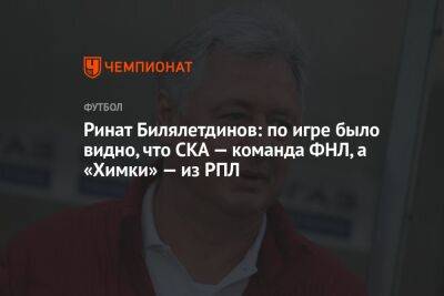 Ринат Билялетдинов: по игре было видно, что СКА — команда ФНЛ, а «Химки» — из РПЛ