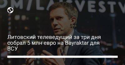 Литовский телеведущий за три дня собрал 5 млн евро на Bayraktar для ВСУ