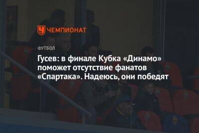 Гусев: в финале Кубка «Динамо» поможет отсутствие фанатов «Спартака». Надеюсь, они победят