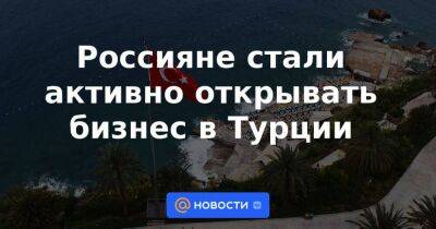 Россияне стали активно открывать бизнес в Турции