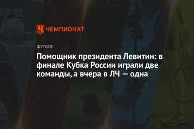 Помощник президента Левитин: в финале Кубка России играли две команды, а вчера в ЛЧ — одна