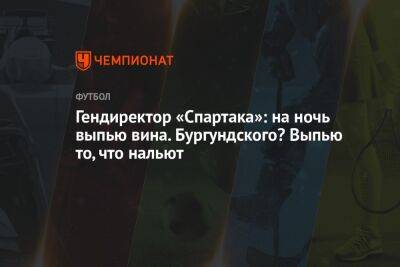 Гендиректор «Спартака»: на ночь выпью вина. Бургундского? Выпью то, что нальют