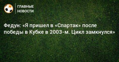 Федун: «Я пришел в «Спартак» после победы в Кубке в 2003-м. Цикл замкнулся»
