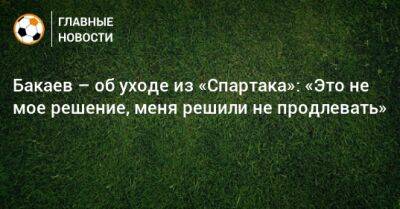 Бакаев – об уходе из «Спартака»: «Это не мое решение, меня решили не продлевать»