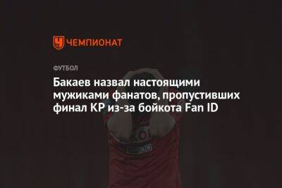 Бакаев назвал настоящими мужиками фанатов, пропустивших финал КР из-за бойкота Fan ID