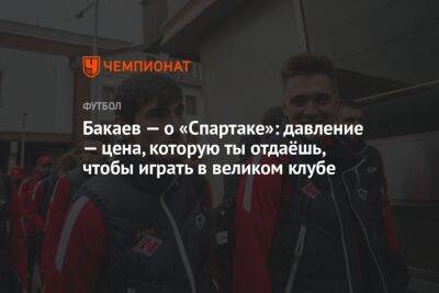 Бакаев — о «Спартаке»: давление — цена, которую ты отдаёшь, чтобы играть в великом клубе