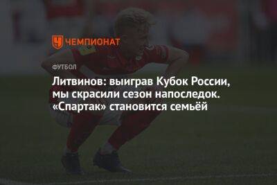 Литвинов: выиграв Кубок России, мы скрасили сезон напоследок. «Спартак» становится семьёй