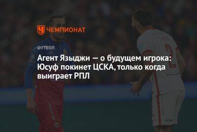 Агент Языджи — о будущем игрока: Юсуф покинет ЦСКА, только когда выиграет РПЛ