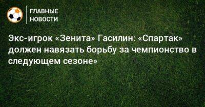 Экс-игрок «Зенита» Гасилин: «Спартак» должен навязать борьбу за чемпионство в следующем сезоне»
