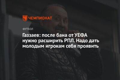 Газзаев: после бана от УЕФА нужно расширить РПЛ. Надо дать молодым игрокам себя проявить