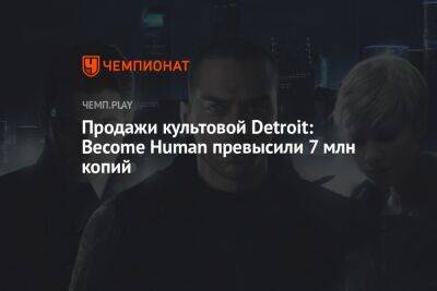 Продажи культовой Detroit: Become Human превысили 7 млн копий - championat.com - Detroit