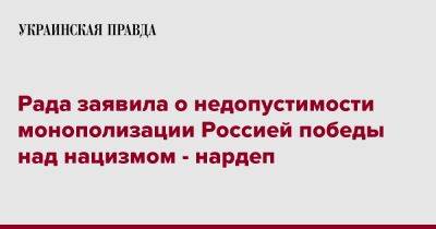 Рада заявила о недопустимости монополизации Россией победы над нацизмом - нардеп