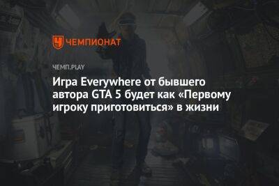 Игра Everywhere от бывшего автора GTA 5 будет как «Первому игроку приготовиться» в жизни - championat.com