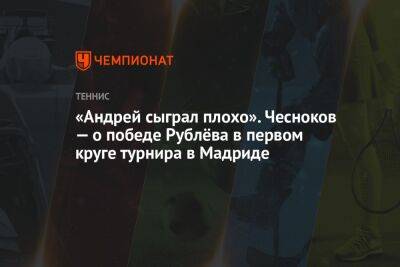 «Андрей сыграл плохо». Чесноков — о победе Рублёва в первом круге турнира в Мадриде