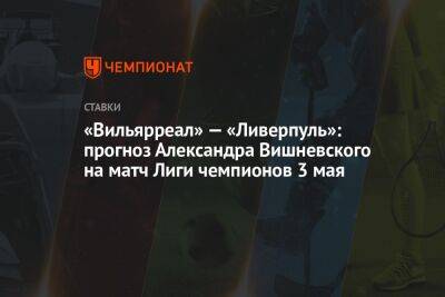 «Вильярреал» — «Ливерпуль»: прогноз Александра Вишневского на матч Лиги чемпионов 3 мая