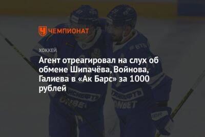 Агент отреагировал на слух об обмене Шипачёва, Войнова, Галиева в «Ак Барс» за 1000 рублей