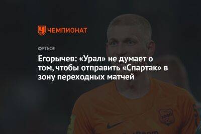 Егорычев: «Урал» не думает о том, чтобы отправить «Спартак» в зону переходных матчей