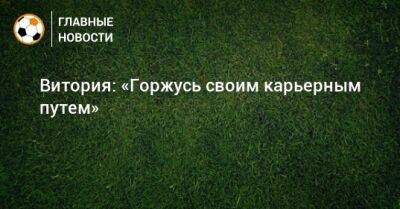 Витория: «Горжусь своим карьерным путем»