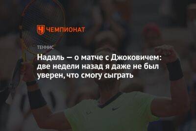 Рафаэль Надаль - Новак Джокович - Тони Надаль - Надаль — о матче с Джоковичем: две недели назад я даже не был уверен, что смогу сыграть - championat.com - Испания