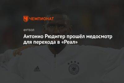 Антонио Рюдигер прошёл медосмотр для перехода в «Реал»