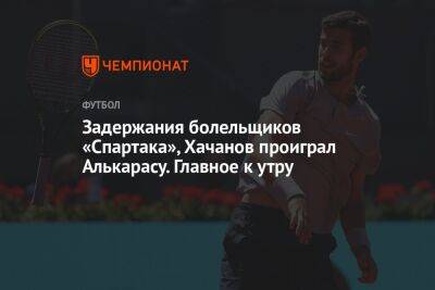 Задержания болельщиков «Спартака», Хачанов проиграл Алькарасу. Главное к утру