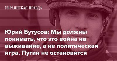 Юрий Бутусов: Мы должны понимать, что это война на выживание, а не политическая игра. Путин не остановится