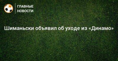 Шиманьски объявил об уходе из «Динамо»