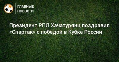 Президент РПЛ Хачатурянц поздравил «Спартак» с победой в Кубке России