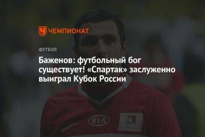 Баженов: футбольный бог существует! «Спартак» заслуженно выиграл Кубок России