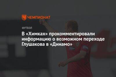 В «Химках» прокомментировали информацию о возможном переходе Глушакова в «Динамо»